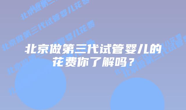 北京做第三代试管婴儿的花费你了解吗？