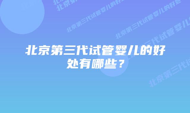 北京第三代试管婴儿的好处有哪些？