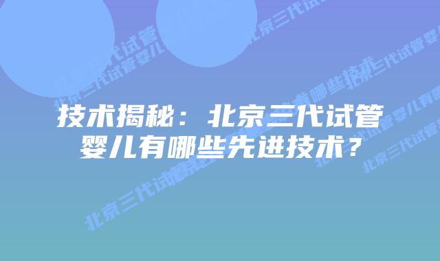 技术揭秘:北京三代试管婴儿有哪些先进技术?插图 技术揭秘:北京三代试管婴儿有哪些先进技术?