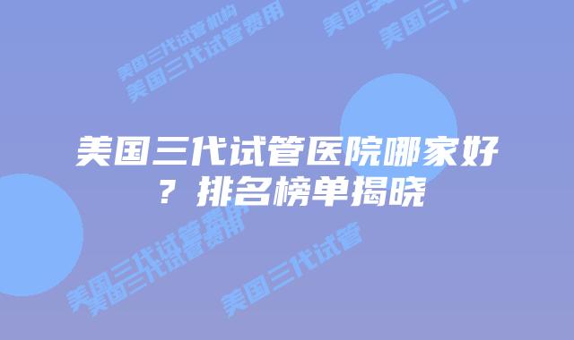 美国三代试管医院哪家好?排名榜单揭晓插图 美国三代试管医院哪家好?排名榜单揭晓