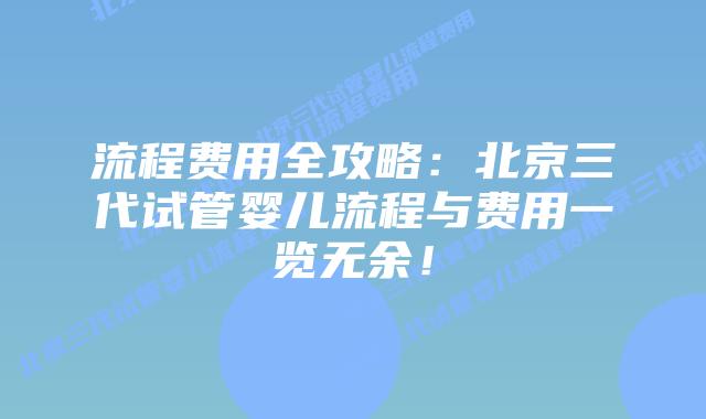 流程费用全攻略：北京三代试管婴儿流程与费用一览无余！
