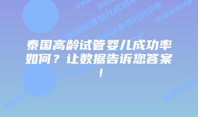 泰国高龄试管婴儿成功率如何？让数据告诉您答案！