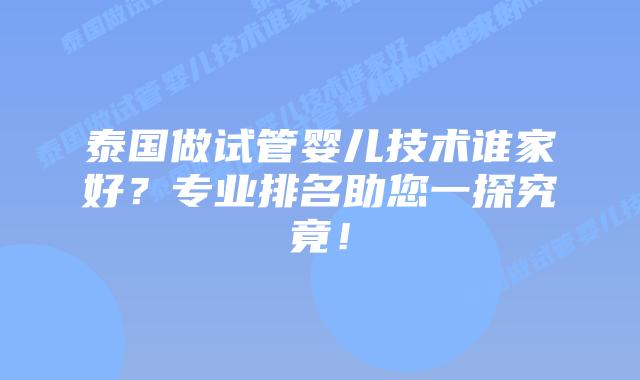 泰国做试管婴儿技术谁家好？专业排名助您一探究竟！