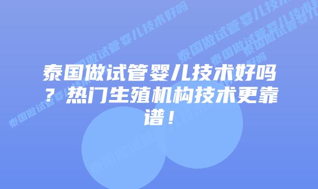 泰国做试管婴儿技术好吗？热门生殖机构技术更靠谱！
