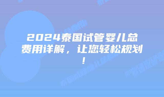 2024泰国试管婴儿总费用详解，让您轻松规划！