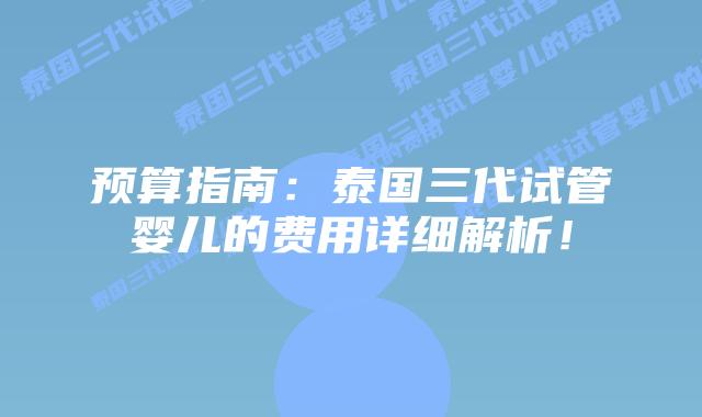 预算指南：泰国三代试管婴儿的费用详细解析！