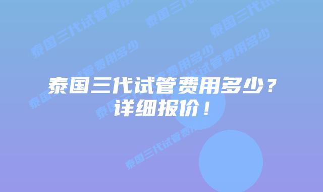 泰国三代试管费用多少？详细报价！