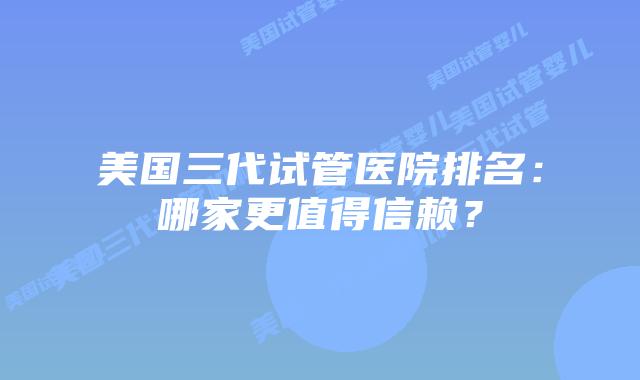 美国三代试管医院排名:哪家更值得信赖?插图 美国三代试管医院排名:哪家更值得信赖?