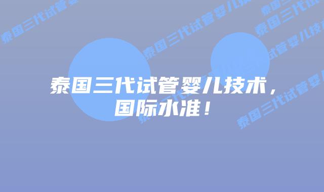 泰国三代试管婴儿技术,国际水准!插图 泰国三代试管婴儿技术,国际水准!