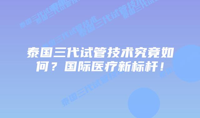 泰国三代试管技术究竟如何?国际医疗新标杆!插图 泰国三代试管技术究竟如何?国际医疗新标杆!