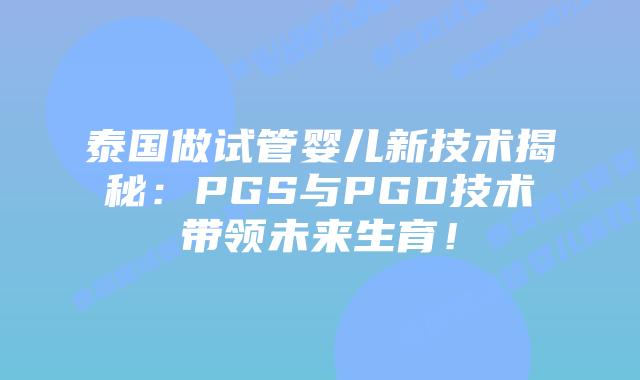 泰国做试管婴儿新技术揭秘：PGS与PGD技术带领未来生育！