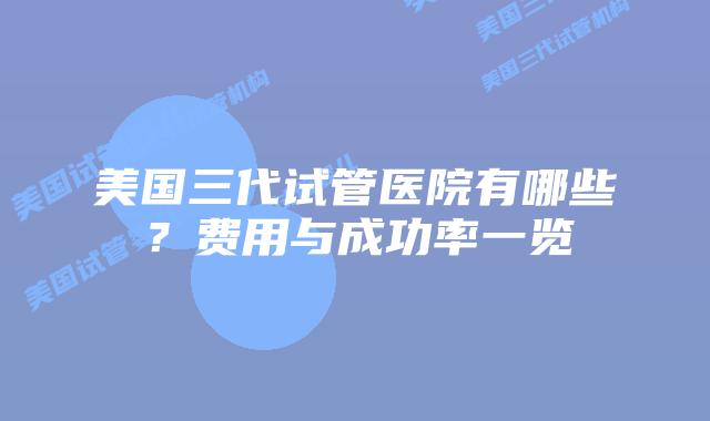 美国三代试管医院有哪些?费用与成功率一览插图 美国三代试管医院有哪些?费用与成功率一览