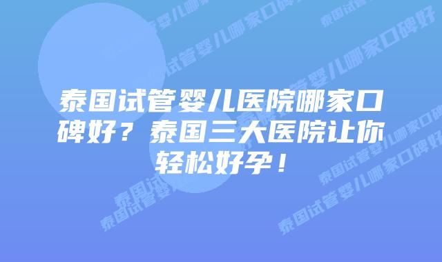 泰国试管婴儿医院哪家口碑好?泰国三大医院让你轻松好孕!插图 泰国试管婴儿医院哪家口碑好?泰国三大医院让你轻松好孕!