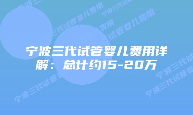 宁波三代试管婴儿费用详解：总计约15-20万