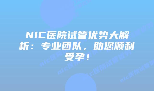 NIC医院试管优势大解析：专业团队，助您顺利受孕！
