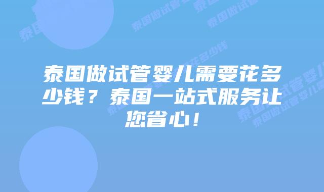 泰国做试管婴儿需要花多少钱？泰国一站式服务让您省心！