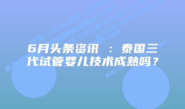 6月头条资讯 :泰国三代试管婴儿技术成熟吗?插图 6月头条资讯 :泰国三代试管婴儿技术成熟吗?