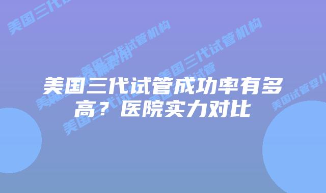 美国三代试管成功率有多高?医院实力对比插图 美国三代试管成功率有多高?医院实力对比
