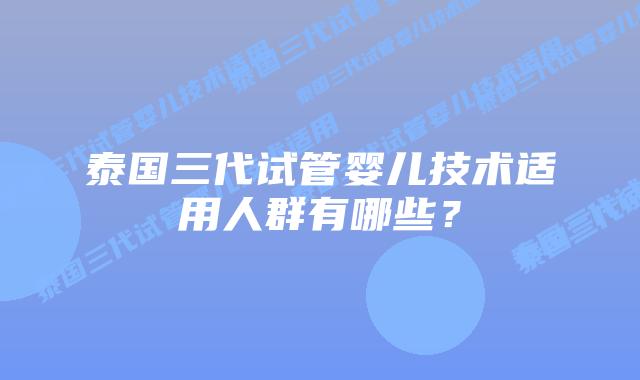 泰国三代试管婴儿技术适用人群有哪些？