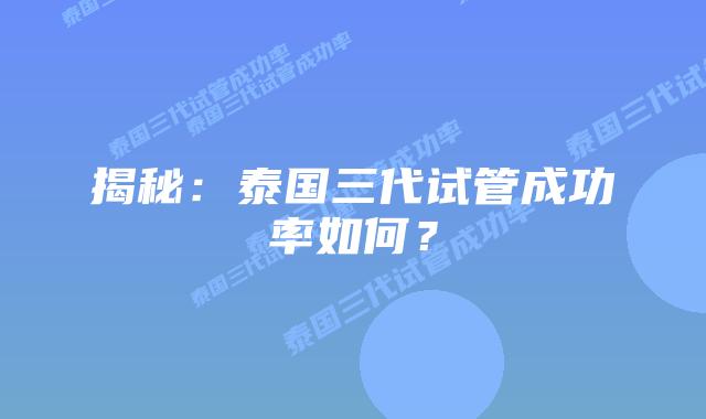 揭秘：泰国三代试管成功率如何？