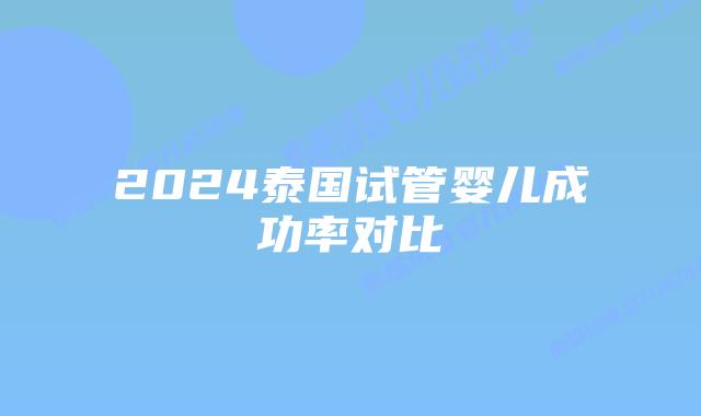 2024泰国试管婴儿成功率对比