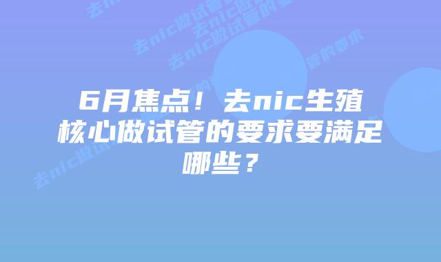 6月焦点！去nic生殖核心做试管的要求要满足哪些？