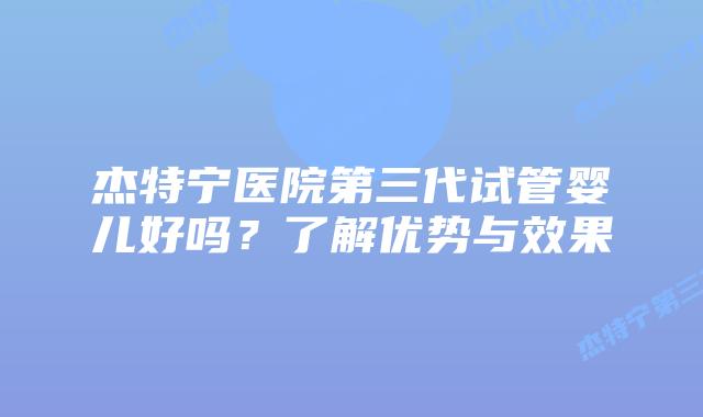 杰特宁医院第三代试管婴儿好吗？了解优势与效果