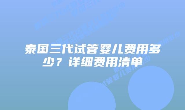 泰国三代试管婴儿费用多少？详细费用清单
