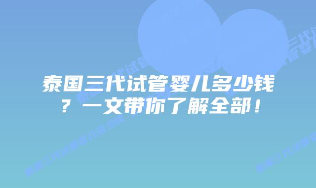 泰国三代试管婴儿多少钱？一文带你了解全部！