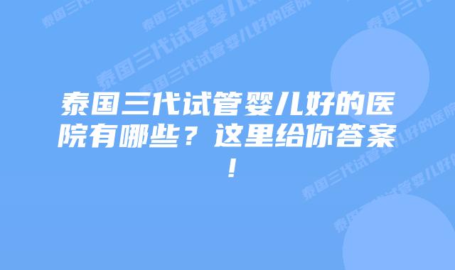 泰国三代试管婴儿好的医院有哪些？这里给你答案！