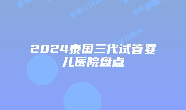 2024泰国三代试管婴儿医院盘点