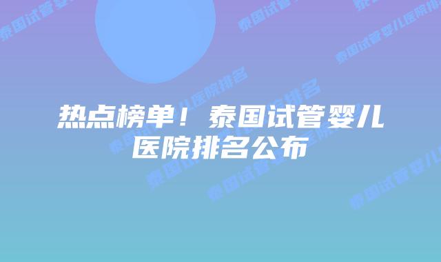 热点榜单！泰国试管婴儿医院排名公布