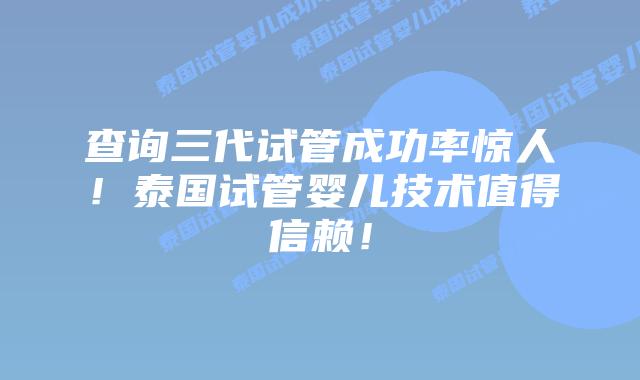 查询三代试管成功率惊人！泰国试管婴儿技术值得信赖！