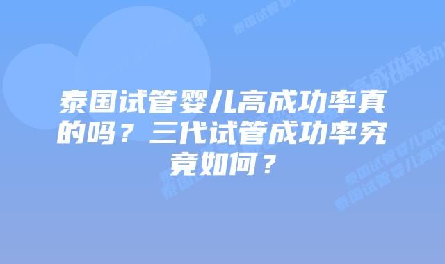 泰国试管婴儿高成功率真的吗？三代试管成功率究竟如何？