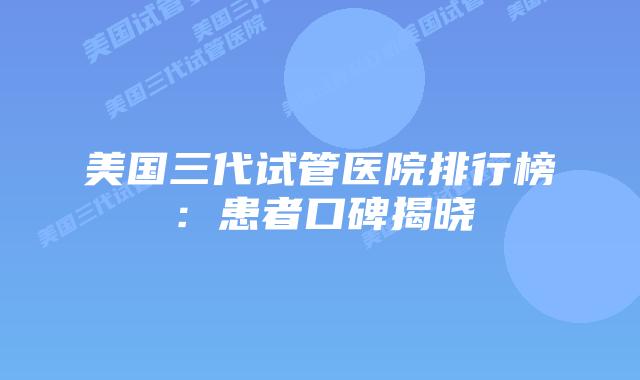 美国三代试管医院排行榜：患者口碑揭晓