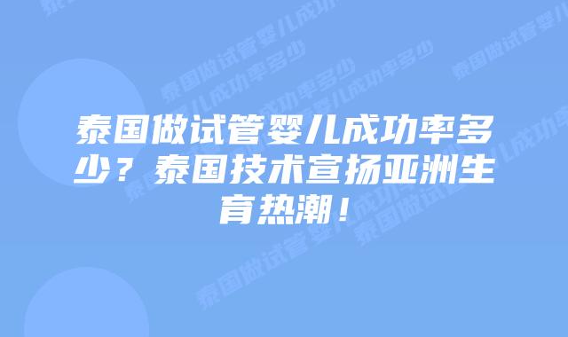 泰国做试管婴儿成功率多少？泰国技术宣扬亚洲生育热潮！