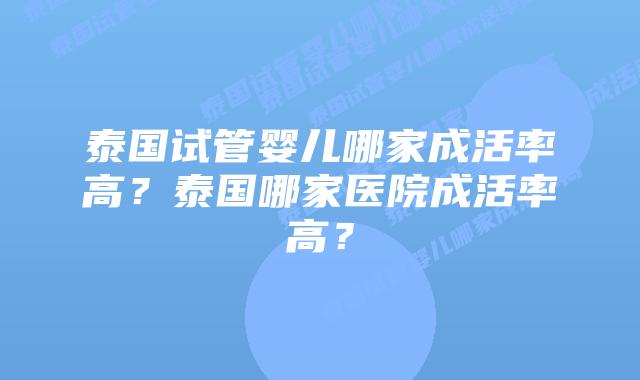 泰国试管婴儿哪家成活率高？泰国哪家医院成活率高？