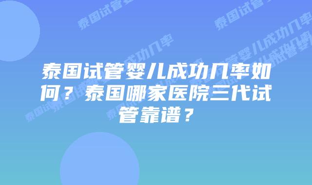 泰国试管婴儿成功几率如何？泰国哪家医院三代试管靠谱？