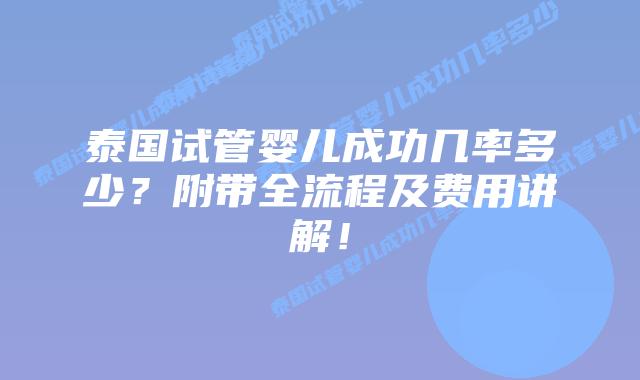 泰国试管婴儿成功几率多少？附带全流程及费用讲解！