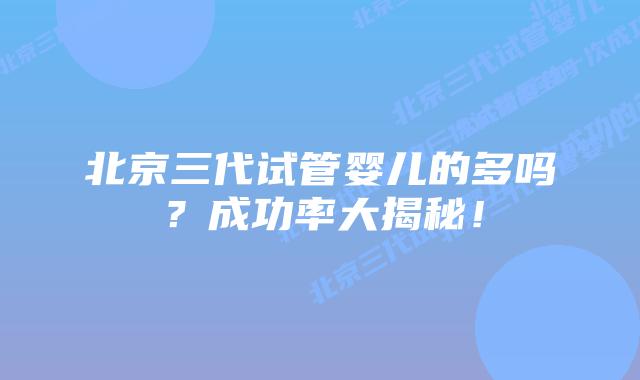 北京三代试管婴儿的多吗？成功率大揭秘！