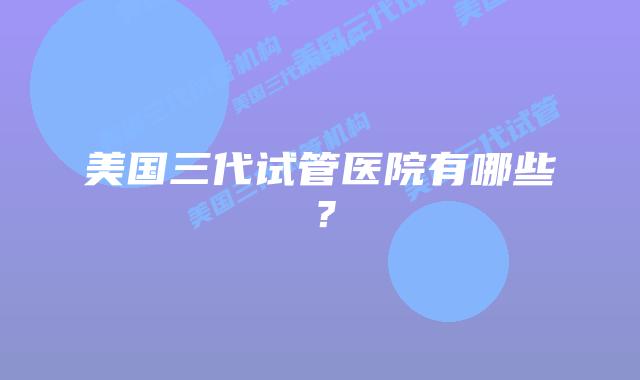 美国三代试管医院有哪些?插图 美国三代试管医院有哪些?