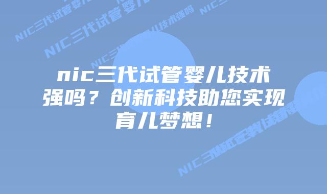 nic三代试管婴儿技术强吗？创新科技助您实现育儿梦想！