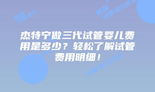 杰特宁做三代试管婴儿费用是多少？轻松了解试管费用明细！