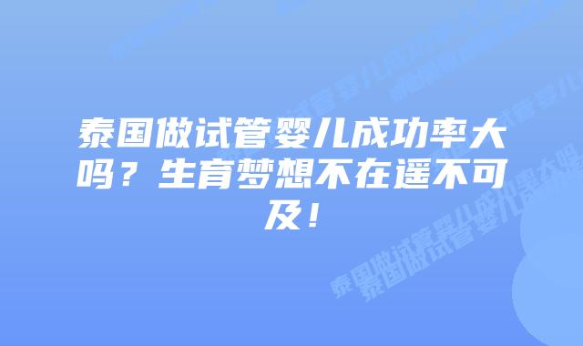 泰国做试管婴儿成功率大吗？生育梦想不在遥不可及！