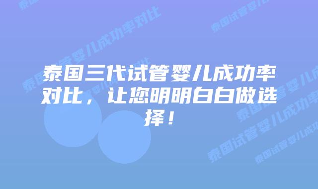 泰国三代试管婴儿成功率对比，让您明明白白做选择！