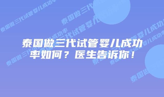 泰国做三代试管婴儿成功率如何？医生告诉你！