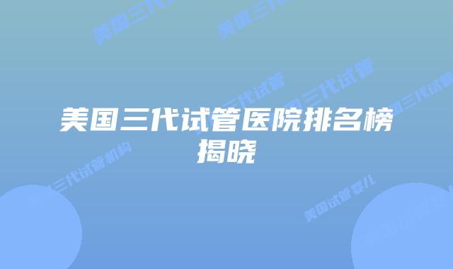 美国三代试管医院排名榜揭晓插图 美国三代试管医院排名榜揭晓