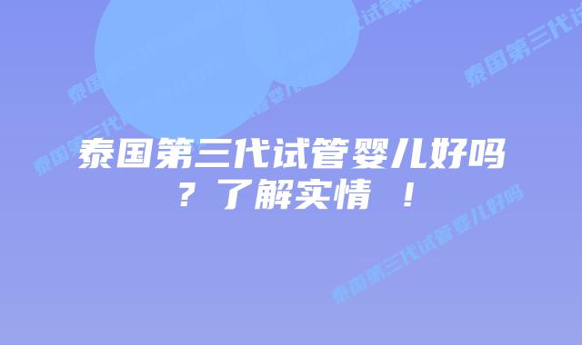 泰国第三代试管婴儿好吗？了解实情 ！