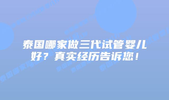 泰国哪家做三代试管婴儿好？真实经历告诉您！