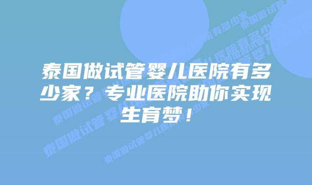 泰国做试管婴儿医院有多少家？专业医院助你实现生育梦！